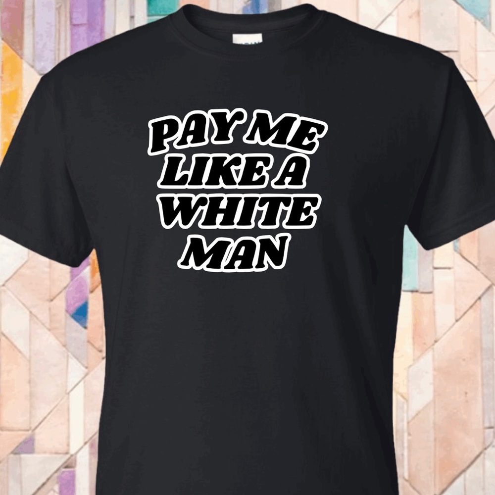 New t- shirt pay me like a white man